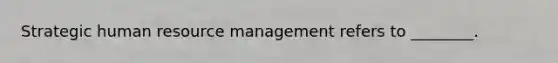 Strategic human resource management refers to ________.