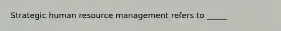 Strategic human resource management refers to _____