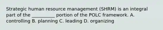 Strategic human resource management (SHRM) is an integral part of the __________ portion of the POLC framework. A. controlling B. planning C. leading D. organizing