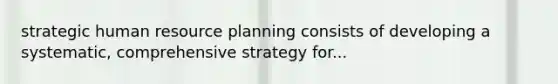 strategic human resource planning consists of developing a systematic, comprehensive strategy for...