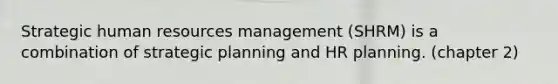 Strategic human resources management (SHRM) is a combination of strategic planning and HR planning. (chapter 2)