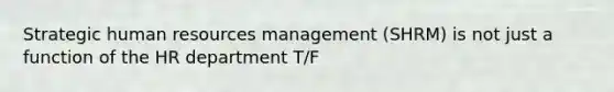 Strategic human resources management (SHRM) is not just a function of the HR department T/F