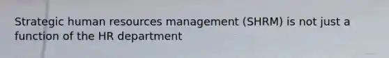 Strategic human resources management (SHRM) is not just a function of the HR department