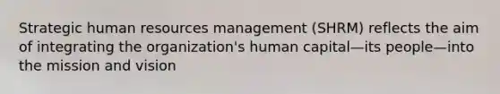 Strategic human resources management (SHRM) reflects the aim of integrating the organization's human capital—its people—into the mission and vision