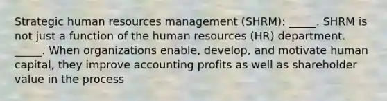 Strategic human resources management (SHRM): _____. SHRM is not just a function of the human resources (HR) department. _____. When organizations enable, develop, and motivate human capital, they improve accounting profits as well as shareholder value in the process