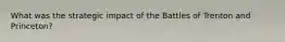 What was the strategic impact of the Battles of Trenton and Princeton?