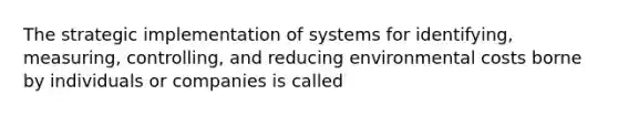 The strategic implementation of systems for identifying, measuring, controlling, and reducing environmental costs borne by individuals or companies is called