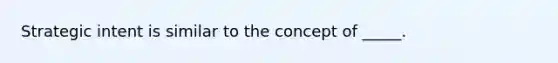 Strategic intent is similar to the concept of _____.