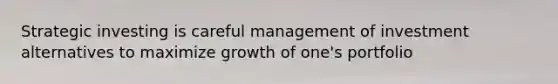 Strategic investing is careful management of investment alternatives to maximize growth of one's portfolio