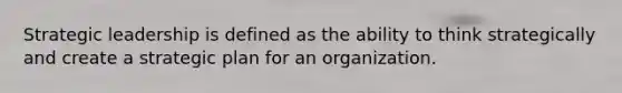 Strategic leadership is defined as the ability to think strategically and create a strategic plan for an organization.