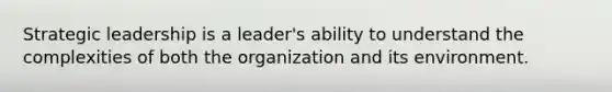 Strategic leadership is a leader's ability to understand the complexities of both the organization and its environment.