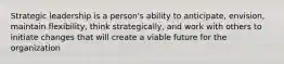 Strategic leadership is a person's ability to anticipate, envision, maintain flexibility, think strategically, and work with others to initiate changes that will create a viable future for the organization