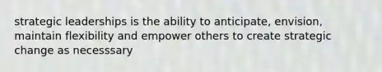 strategic leaderships is the ability to anticipate, envision, maintain flexibility and empower others to create strategic change as necesssary