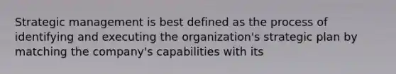 Strategic management is best defined as the process of identifying and executing the organization's strategic plan by matching the company's capabilities with its