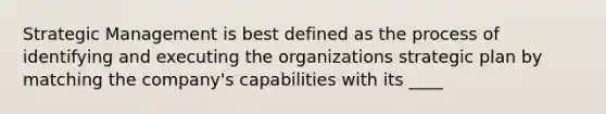 Strategic Management is best defined as the process of identifying and executing the organizations strategic plan by matching the company's capabilities with its ____