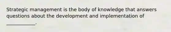 Strategic management is the body of knowledge that answers questions about the development and implementation of ____________.