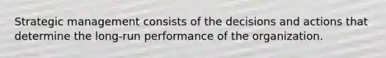 Strategic management consists of the decisions and actions that determine the long-run performance of the organization.