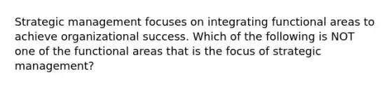 Strategic management focuses on integrating functional areas to achieve organizational success. Which of the following is NOT one of the functional areas that is the focus of strategic management?