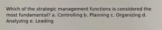 Which of the strategic management functions is considered the most fundamental? a. Controlling b. Planning c. Organizing d. Analyzing e. Leading