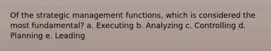 Of the strategic management functions, which is considered the most fundamental? a. Executing b. Analyzing c. Controlling d. Planning e. Leading