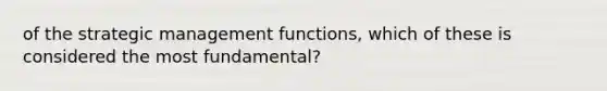 of the strategic management functions, which of these is considered the most fundamental?