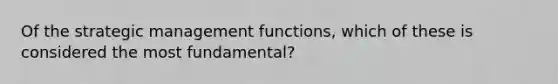 Of the strategic management functions, which of these is considered the most fundamental?