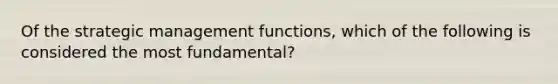 Of the strategic management functions, which of the following is considered the most fundamental?