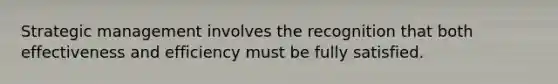 Strategic management involves the recognition that both effectiveness and efficiency must be fully satisfied.