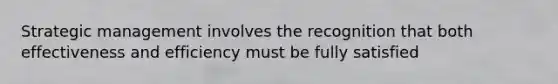 Strategic management involves the recognition that both effectiveness and efficiency must be fully satisfied