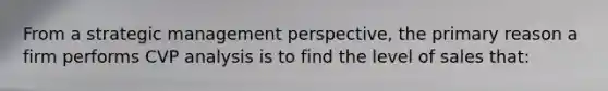 From a strategic management perspective, the primary reason a firm performs CVP analysis is to find the level of sales that: