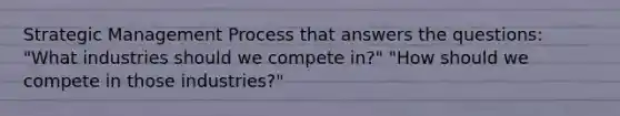 Strategic Management Process that answers the questions: "What industries should we compete in?" "How should we compete in those industries?"