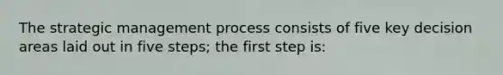 The strategic management process consists of five key decision areas laid out in five steps; the first step is: