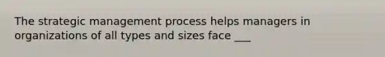 The strategic management process helps managers in organizations of all types and sizes face ___