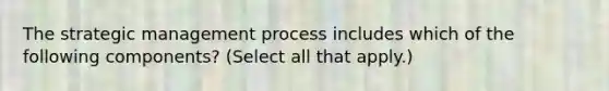 The strategic management process includes which of the following components? (Select all that apply.)