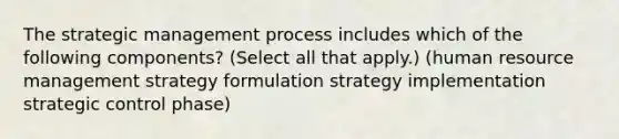 The strategic management process includes which of the following components? (Select all that apply.) (human resource management strategy formulation strategy implementation strategic control phase)