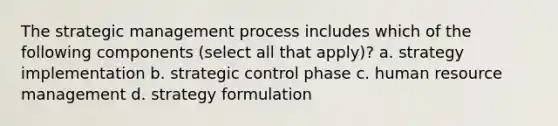 The strategic management process includes which of the following components (select all that apply)? a. strategy implementation b. strategic control phase c. human resource management d. strategy formulation