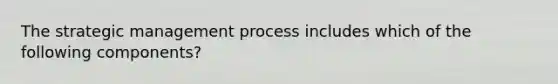 The strategic management process includes which of the following components?