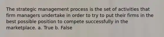 The strategic management process is the set of activities that firm managers undertake in order to try to put their firms in the best possible position to compete successfully in the marketplace. a. True b. False