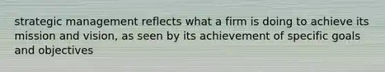 strategic management reflects what a firm is doing to achieve its mission and vision, as seen by its achievement of specific goals and objectives