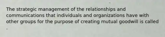 The strategic management of the relationships and communications that individuals and organizations have with other groups for the purpose of creating mutual goodwill is called .