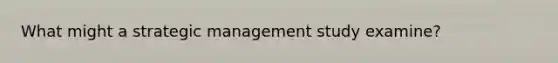 What might a strategic management study examine?