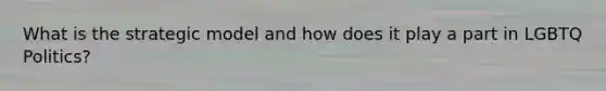 What is the strategic model and how does it play a part in LGBTQ Politics?