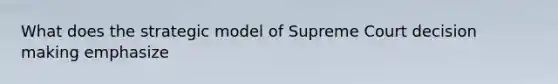 What does the strategic model of Supreme Court <a href='https://www.questionai.com/knowledge/kuI1pP196d-decision-making' class='anchor-knowledge'>decision making</a> emphasize