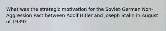 What was the strategic motivation for the Soviet-German Non-Aggression Pact between Adolf Hitler and Joseph Stalin in August of 1939?