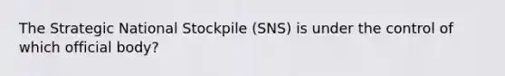 The Strategic National Stockpile (SNS) is under the control of which official body?