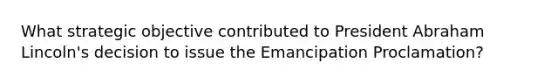 What strategic objective contributed to President Abraham Lincoln's decision to issue the Emancipation Proclamation?