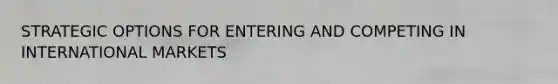 STRATEGIC OPTIONS FOR ENTERING AND COMPETING IN INTERNATIONAL MARKETS