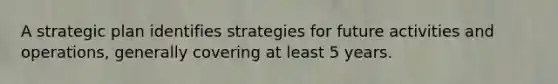 A strategic plan identifies strategies for future activities and operations, generally covering at least 5 years.