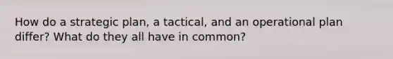 How do a strategic plan, a tactical, and an operational plan differ? What do they all have in common?