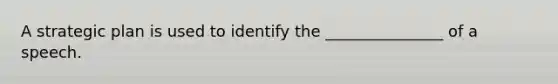 A strategic plan is used to identify the _______________ of a speech.